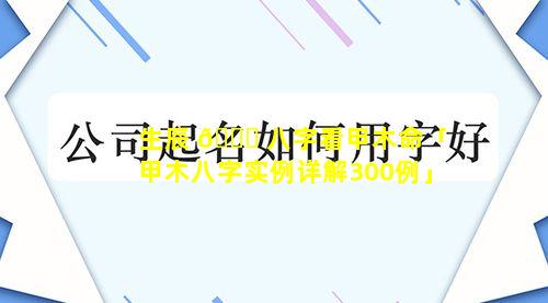 生辰 🐕 八字看甲木命「甲木八字实例详解300例」